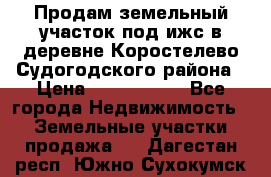 Продам земельный участок под ижс в деревне Коростелево Судогодского района › Цена ­ 1 000 000 - Все города Недвижимость » Земельные участки продажа   . Дагестан респ.,Южно-Сухокумск г.